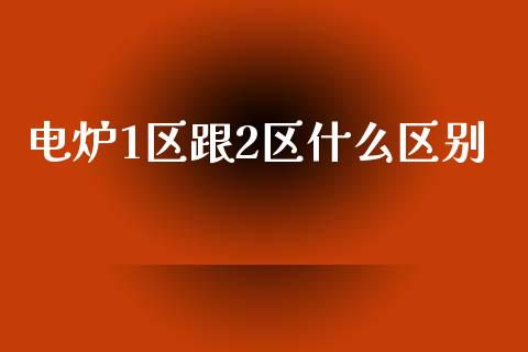 电炉1区跟2区什么区别_https://m.jnlaobingbanjia.com_区块链_第1张