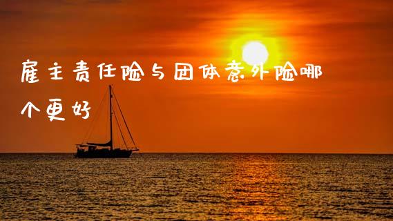 雇主责任险与团体意外险哪个更好_https://m.jnlaobingbanjia.com_基金市场_第1张