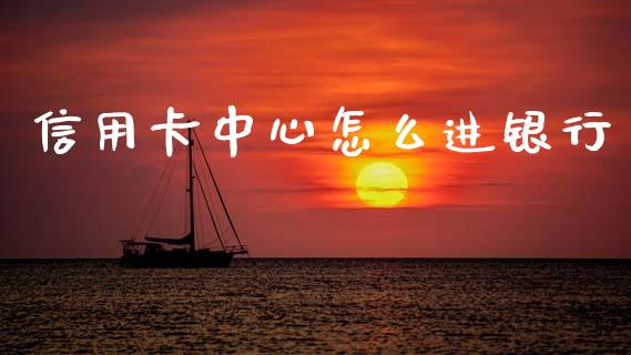 信用卡中心怎么进银行_https://m.jnlaobingbanjia.com_全球市场_第1张