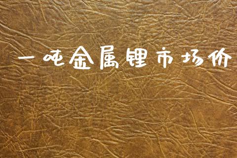 一吨金属锂市场价_https://m.jnlaobingbanjia.com_基金市场_第1张