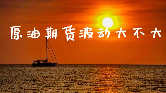 原油期货波动大不大_https://m.jnlaobingbanjia.com_股市新闻_第1张