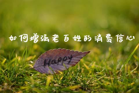 如何增强老百姓的消费信心_https://m.jnlaobingbanjia.com_全球市场_第1张