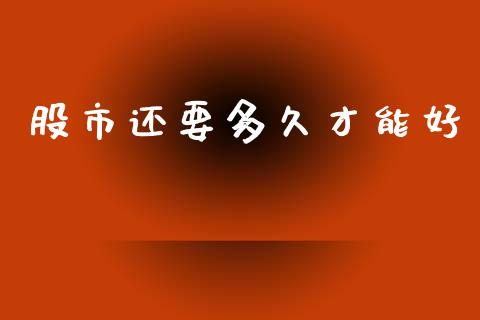 股市还要多久才能好_https://m.jnlaobingbanjia.com_基金市场_第1张