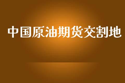 中国原油期货交割地_https://m.jnlaobingbanjia.com_金融监管_第1张