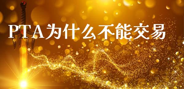 PTA为什么不能交易_https://m.jnlaobingbanjia.com_基金市场_第1张