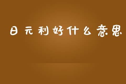 日元利好什么意思_https://m.jnlaobingbanjia.com_理财规划_第1张