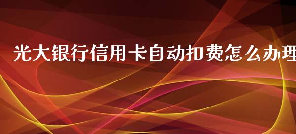 光大银行信用卡自动扣费怎么办理_https://m.jnlaobingbanjia.com_金融监管_第1张
