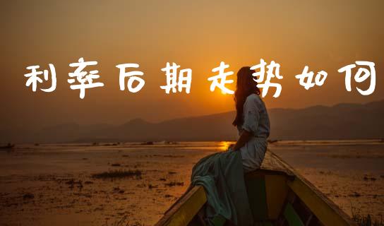 利率后期走势如何_https://m.jnlaobingbanjia.com_全球市场_第1张