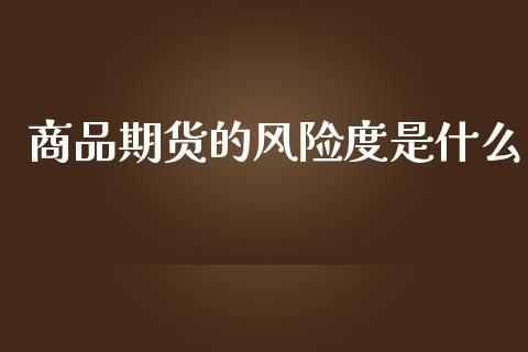 商品期货的风险度是什么_https://m.jnlaobingbanjia.com_股市新闻_第1张