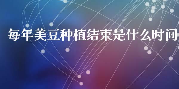 每年美豆种植结束是什么时间_https://m.jnlaobingbanjia.com_全球市场_第1张