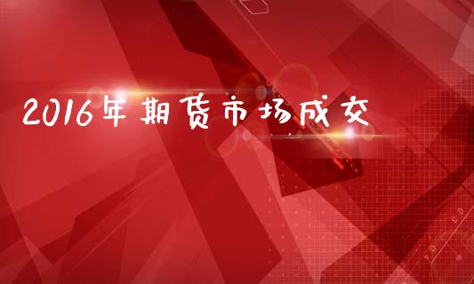 2016年期货市场成交_https://m.jnlaobingbanjia.com_理财规划_第1张