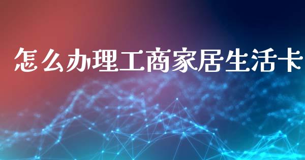 怎么办理工商家居生活卡_https://m.jnlaobingbanjia.com_基金市场_第1张
