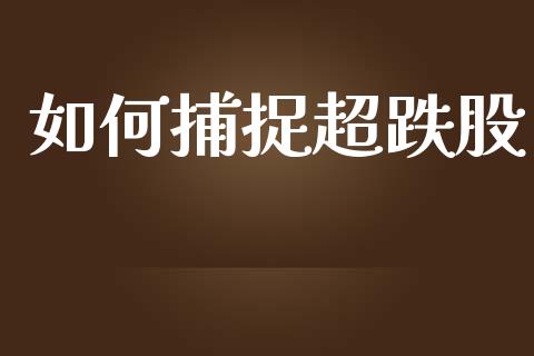 如何捕捉超跌股_https://m.jnlaobingbanjia.com_股市新闻_第1张