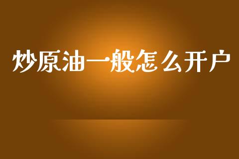 炒原油一般怎么开户_https://m.jnlaobingbanjia.com_股市新闻_第1张