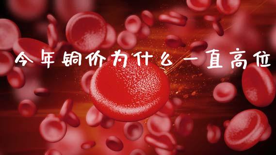 今年铜价为什么一直高位_https://m.jnlaobingbanjia.com_全球市场_第1张