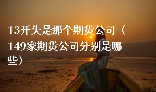 13开头是那个期货公司(149家期货公司分别是哪些)_区块链_第1张_全球市场_股市新闻_理财规划_金融监管_区块链_基金市场 13开头是那个期货公司(149家期货公司分别是哪些)_https://m.jnlaobingbanjia.com_区块链_第1张