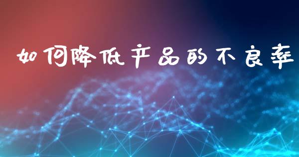 如何降低产品的不良率_https://m.jnlaobingbanjia.com_区块链_第1张