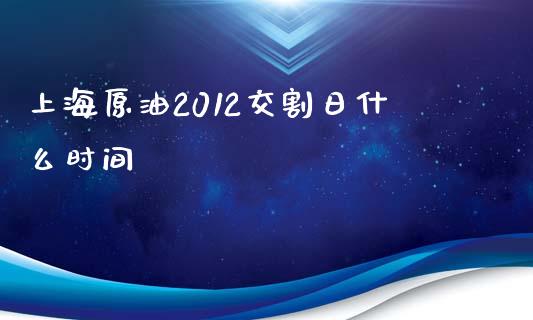 上海原油2012交割日什么时间_https://m.jnlaobingbanjia.com_金融监管_第1张