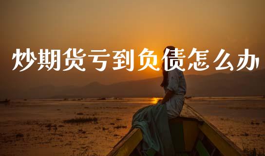 炒期货亏到负债怎么办_https://m.jnlaobingbanjia.com_金融监管_第1张