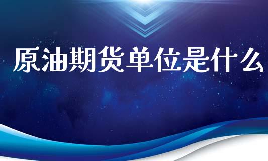 原油期货单位是什么_https://m.jnlaobingbanjia.com_金融监管_第1张