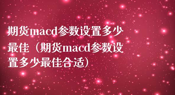 期货macd参数设置多少最佳（期货macd参数设置多少最佳合适）_https://m.jnlaobingbanjia.com_全球市场_第1张