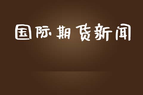 国际期货新闻_https://m.jnlaobingbanjia.com_基金市场_第1张