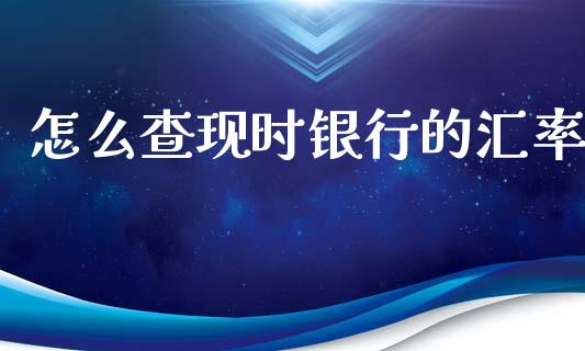 怎么查现时银行的汇率_https://m.jnlaobingbanjia.com_全球市场_第1张