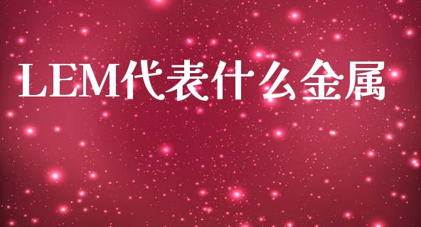 LEM代表什么金属_https://m.jnlaobingbanjia.com_全球市场_第1张