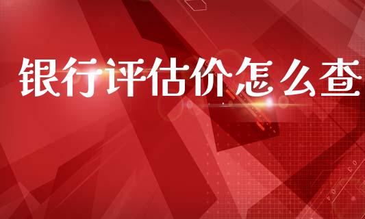银行评估价怎么查_https://m.jnlaobingbanjia.com_股市新闻_第1张