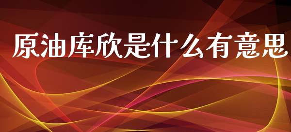 原油库欣是什么有意思_https://m.jnlaobingbanjia.com_理财规划_第1张