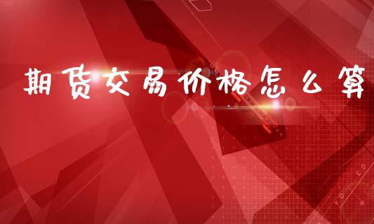 期货交易价格怎么算_https://m.jnlaobingbanjia.com_区块链_第1张