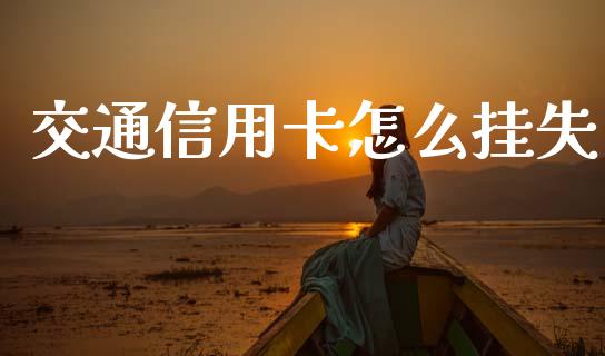 交通信用卡怎么挂失_https://m.jnlaobingbanjia.com_基金市场_第1张