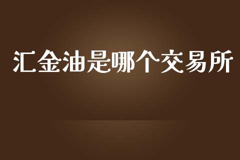 汇金油是哪个交易所_https://m.jnlaobingbanjia.com_股市新闻_第1张