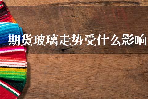 期货玻璃走势受什么影响_https://m.jnlaobingbanjia.com_全球市场_第1张