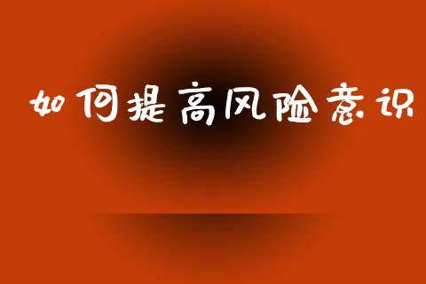 如何提高风险意识_https://m.jnlaobingbanjia.com_全球市场_第1张