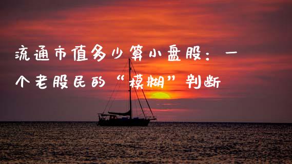 流通市值多少算小盘股：一个老股民的“模糊”判断_https://m.jnlaobingbanjia.com_股市新闻_第1张