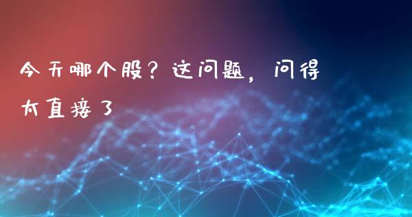 今天哪个股？这问题，问得太直接了_https://m.jnlaobingbanjia.com_全球市场_第1张
