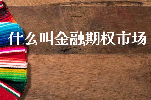 什么叫金融期权市场_https://m.jnlaobingbanjia.com_区块链_第1张
