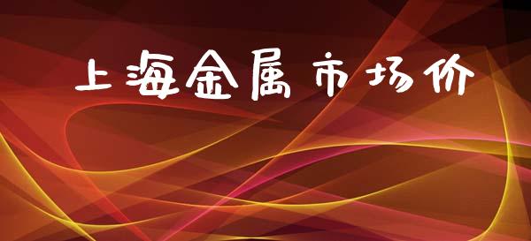 上海金属市场价_https://m.jnlaobingbanjia.com_金融监管_第1张