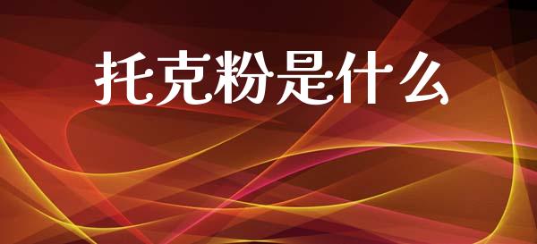 托克粉是什么_https://m.jnlaobingbanjia.com_全球市场_第1张