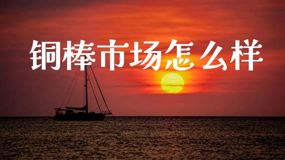 铜棒市场怎么样_https://m.jnlaobingbanjia.com_区块链_第1张