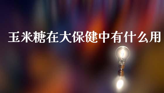 玉米糖在大保健中有什么用_https://m.jnlaobingbanjia.com_金融监管_第1张
