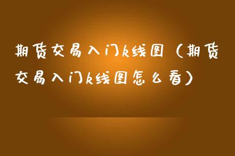 期货交易入门k线图(期货交易入门k线图怎么看)_基金市场_第1张_全球市场_股市新闻_理财规划_金融监管_区块链_基金市场 期货交易入门k线图(期货交易入门k线图怎么看)_https://m.jnlaobingbanjia.com_基金市场_第1张