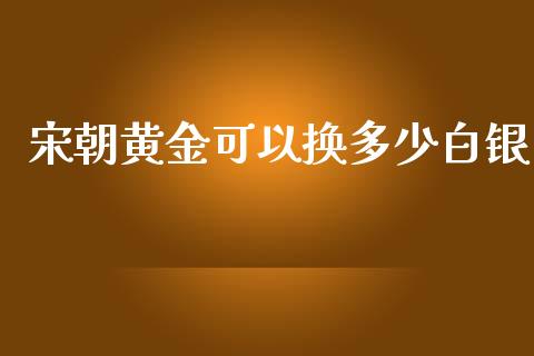 宋朝黄金可以换多少白银_https://m.jnlaobingbanjia.com_区块链_第1张