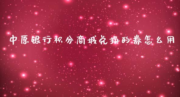中原银行积分商城兑换的券怎么用_https://m.jnlaobingbanjia.com_股市新闻_第1张