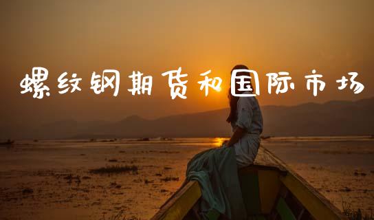 螺纹钢期货和国际市场_https://m.jnlaobingbanjia.com_股市新闻_第1张
