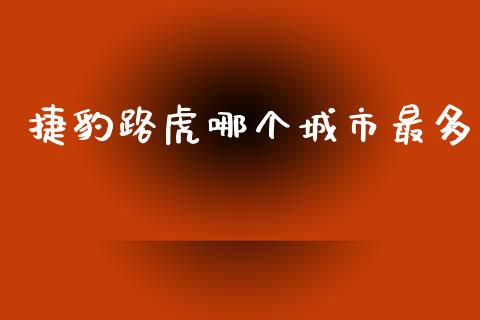 捷豹路虎哪个城市最多_https://m.jnlaobingbanjia.com_基金市场_第1张