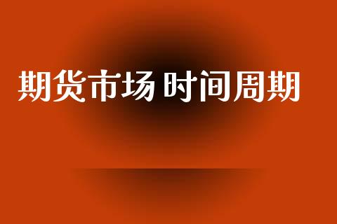 期货市场 时间周期_https://m.jnlaobingbanjia.com_理财规划_第1张