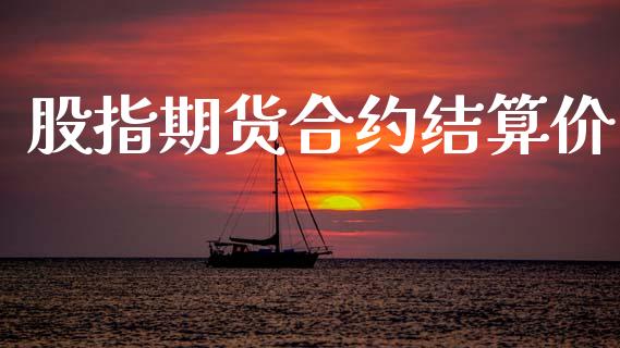 股指期货合约结算价_https://m.jnlaobingbanjia.com_股市新闻_第1张
