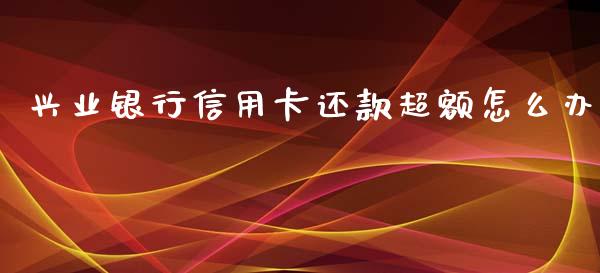 兴业银行信用卡还款超额怎么办_https://m.jnlaobingbanjia.com_区块链_第1张